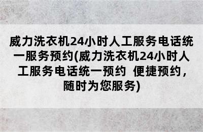 威力洗衣机24小时人工服务电话统一服务预约(威力洗衣机24小时人工服务电话统一预约  便捷预约，随时为您服务)